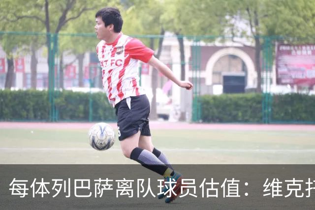 每体列巴萨离队球员估值：维克托1500万欧最高 德罗和瓦莱过千万